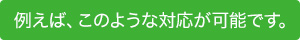 例えば、このような対応が可能です。